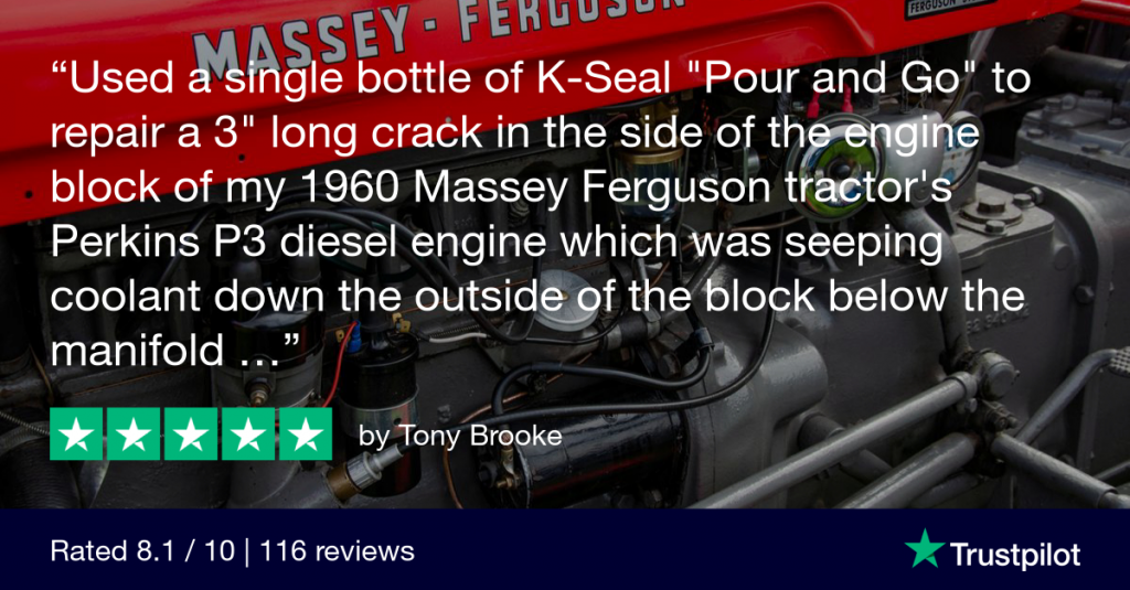 A five star TrustPilot review from customer Tony Brooke: "I used a single bottle of K-Seal "Pour and Go" to repair a 3 inch long crack in the side of the engine block of my 1960 Massey Ferguson tractor's Perkins P3 diesel engine which was seeping coolant down the outside of the block below the manifold."