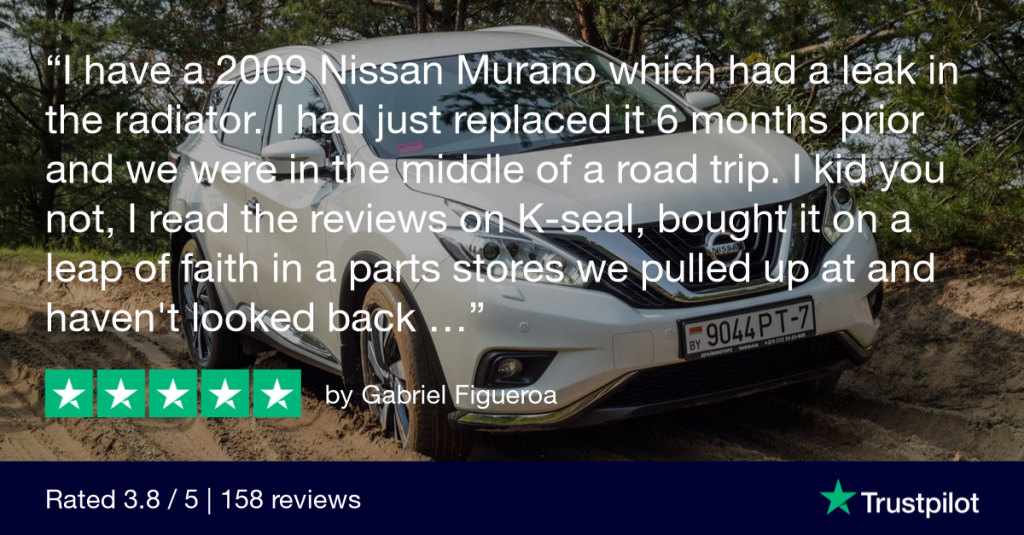 TrustPilot review from Gabriel Figueroa: “I have a 2009 Nissan Murano which had a leak in the radiator. I had just replaced it 6 months prior and we were in the middle of a road trip. I kid you not, I read the reviews on K-seal, bought it on a leap of faith in a parts stores we pulled up at and haven't looked back since...This was a year ago today. Still holding strong. Thank you guys for making one of THE best products I have ever used. Made this account just to share this!”